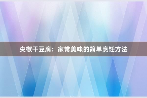 尖椒干豆腐：家常美味的简单烹饪方法