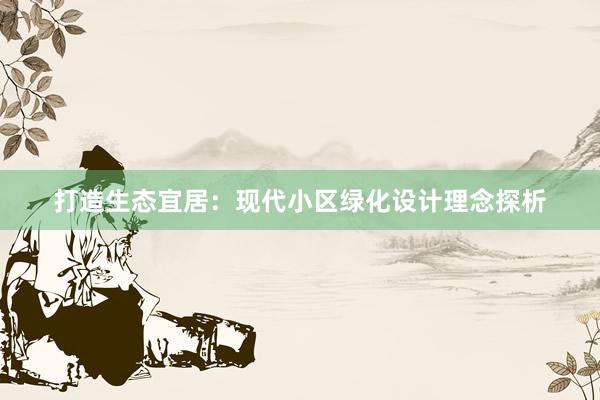 打造生态宜居：现代小区绿化设计理念探析