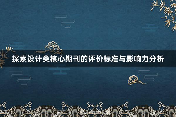 探索设计类核心期刊的评价标准与影响力分析