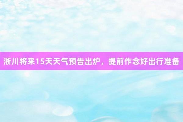 淅川将来15天天气预告出炉，提前作念好出行准备