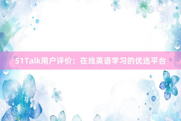 51Talk用户评价：在线英语学习的优选平台